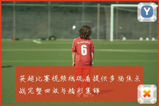 英超比赛视频线观看提供多场焦点战完整回放与精彩集锦