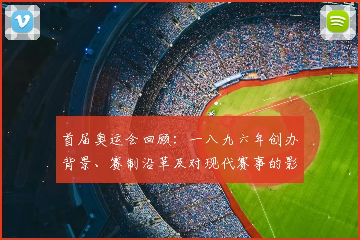 首届奥运会回顾：一八九六年创办背景、赛制沿革及对现代赛事的影响