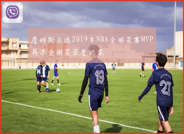 詹姆斯当选2019年NBA全明星赛MVP再添全明星荣誉记录