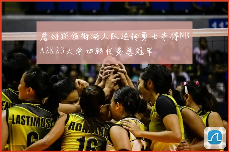 詹姆斯领衔湖人队逆转勇士夺得NBA2K23大学回顾任务总冠军