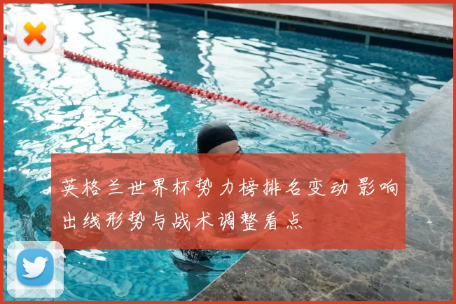 英格兰世界杯势力榜排名变动 影响出线形势与战术调整看点