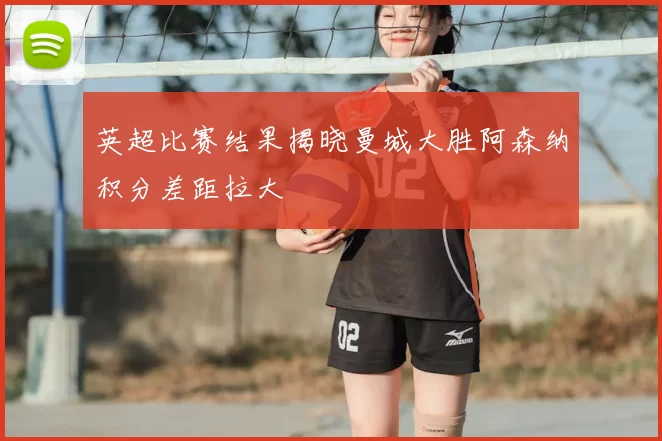 英超比赛结果揭晓曼城大胜阿森纳积分差距拉大