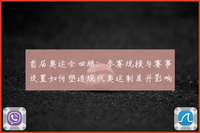 首届奥运会回顾：参赛规模与赛事设置如何塑造现代奥运制度并影响后续赛事