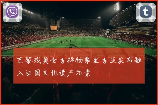 巴黎残奥会吉祥物弗里吉亚发布融入法国文化遗产元素