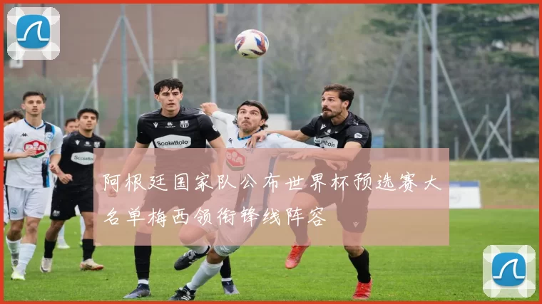 阿根廷国家队公布世界杯预选赛大名单梅西领衔锋线阵容