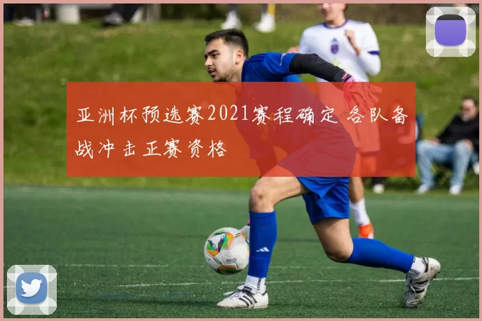 亚洲杯预选赛2021赛程确定 各队备战冲击正赛资格