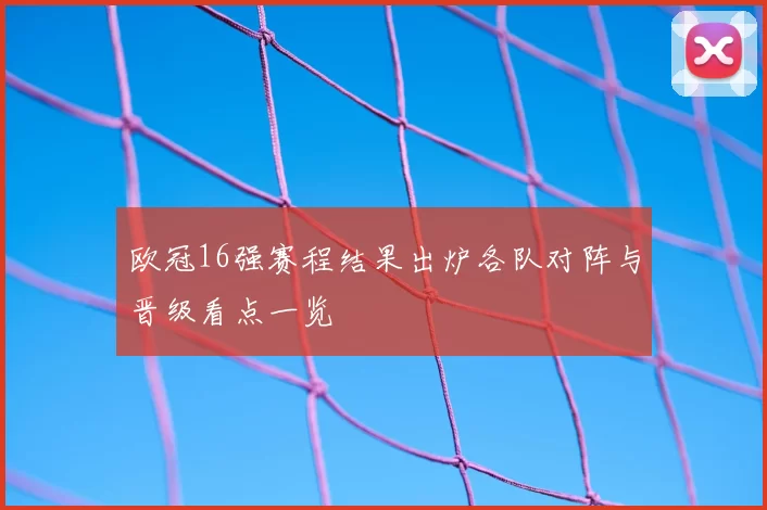 欧冠16强赛程结果出炉各队对阵与晋级看点一览