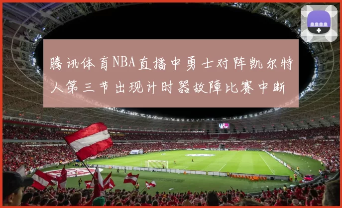 腾讯体育NBA直播中勇士对阵凯尔特人第三节出现计时器故障比赛中断十分钟