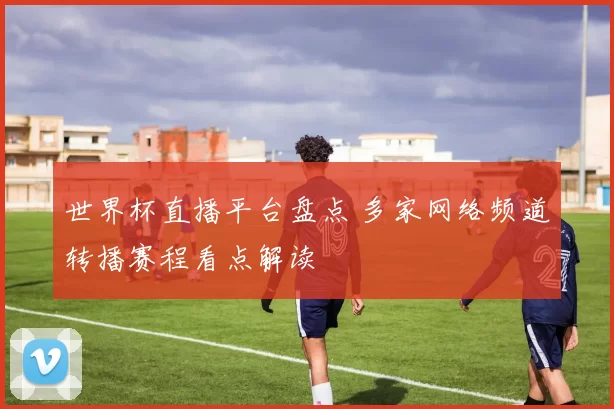 世界杯直播平台盘点 多家网络频道转播赛程看点解读