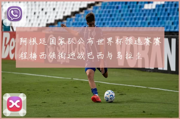 阿根廷国家队公布世界杯预选赛赛程梅西领衔迎战巴西与乌拉圭