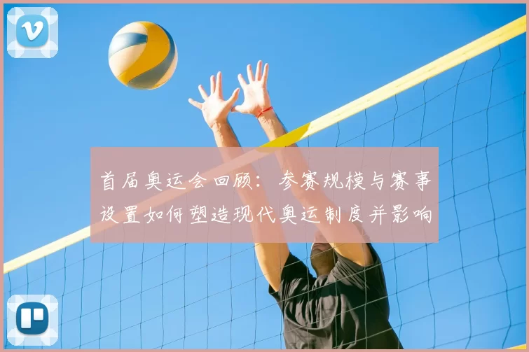 首届奥运会回顾：参赛规模与赛事设置如何塑造现代奥运制度并影响后续赛事