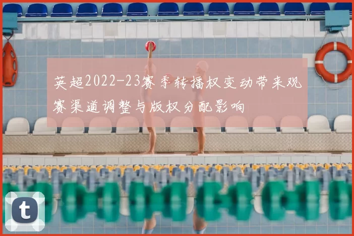 英超2022-23赛季转播权变动带来观赛渠道调整与版权分配影响