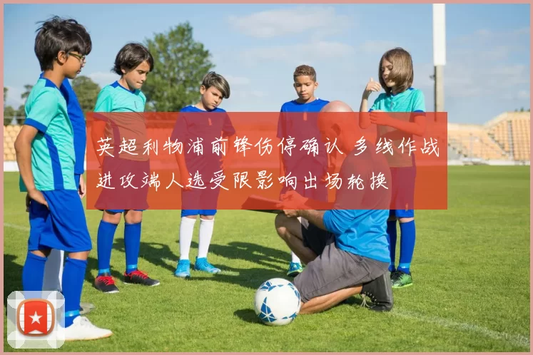 英超利物浦前锋伤停确认 多线作战进攻端人选受限影响出场轮换