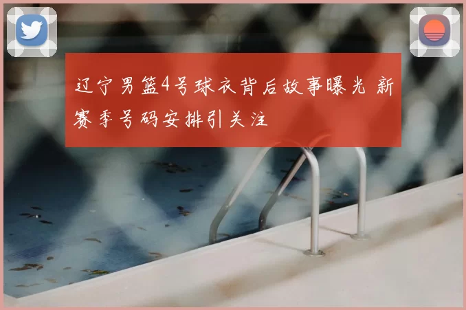 辽宁男篮4号球衣背后故事曝光 新赛季号码安排引关注