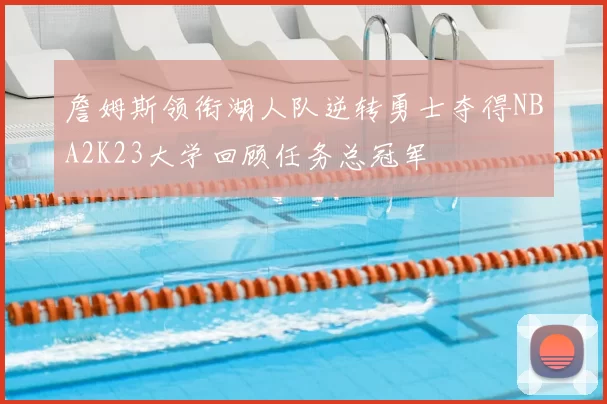 詹姆斯领衔湖人队逆转勇士夺得NBA2K23大学回顾任务总冠军