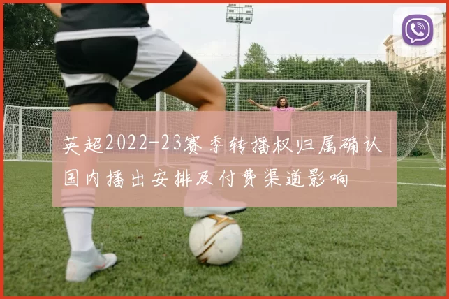 英超2022-23赛季转播权归属确认 国内播出安排及付费渠道影响