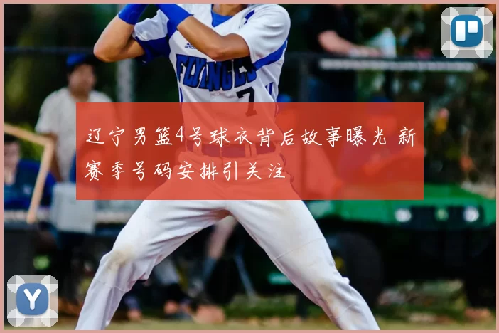 辽宁男篮4号球衣背后故事曝光 新赛季号码安排引关注