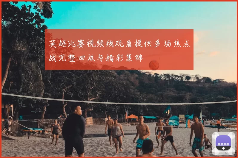 英超比赛视频线观看提供多场焦点战完整回放与精彩集锦