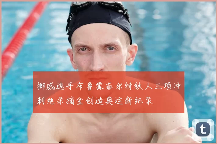 挪威选手布鲁蒙菲尔特铁人三项冲刺绝杀摘金创造奥运新纪录