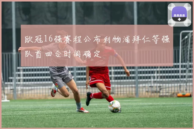 欧冠16强赛程公布利物浦拜仁等强队首回合时间确定