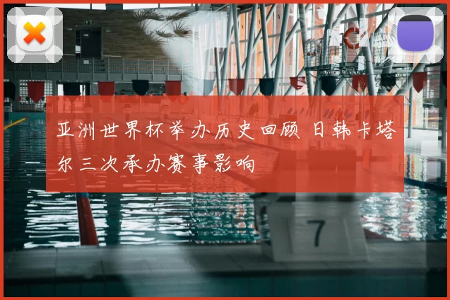 亚洲世界杯举办历史回顾 日韩卡塔尔三次承办赛事影响
