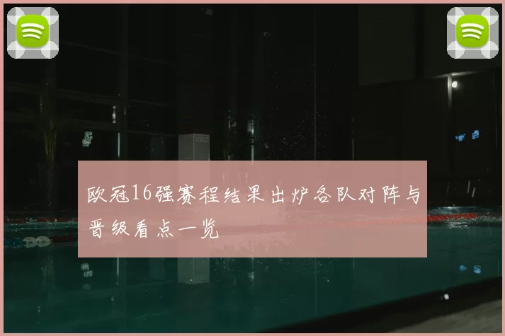 欧冠16强赛程结果出炉各队对阵与晋级看点一览