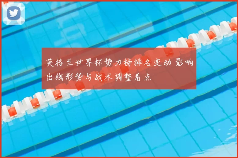 英格兰世界杯势力榜排名变动 影响出线形势与战术调整看点