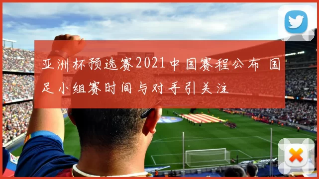 亚洲杯预选赛2021中国赛程公布 国足小组赛时间与对手引关注