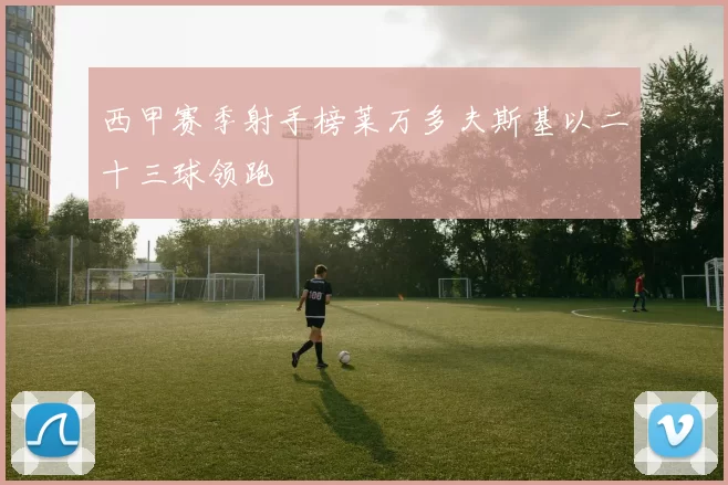 西甲赛季射手榜莱万多夫斯基以二十三球领跑