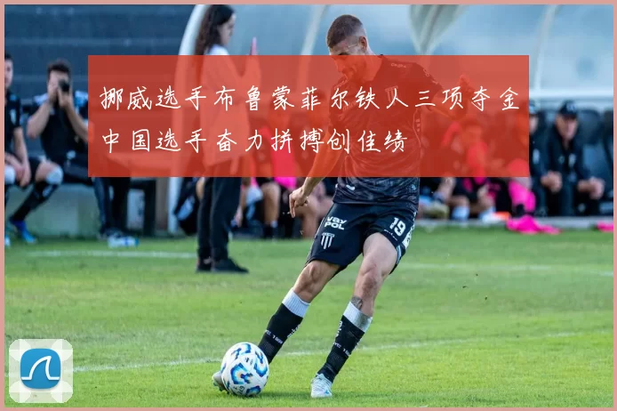 挪威选手布鲁蒙菲尔铁人三项夺金中国选手奋力拼搏创佳绩