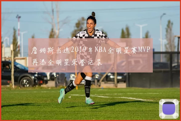 詹姆斯当选2019年NBA全明星赛MVP再添全明星荣誉记录