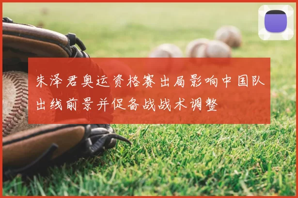 朱泽君奥运资格赛出局影响中国队出线前景并促备战战术调整