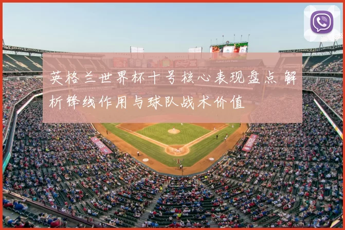 英格兰世界杯十号核心表现盘点 解析锋线作用与球队战术价值