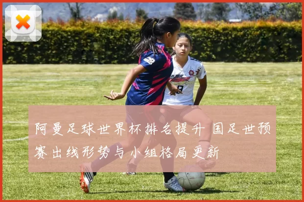 阿曼足球世界杯排名提升 国足世预赛出线形势与小组格局更新