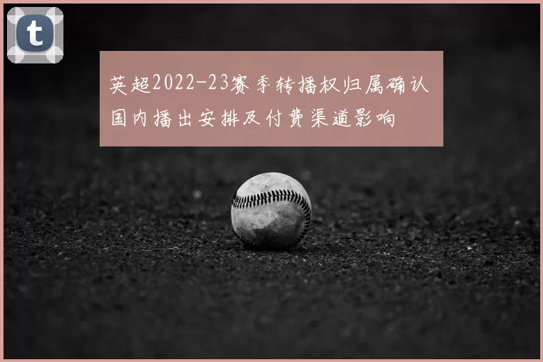 英超2022-23赛季转播权归属确认 国内播出安排及付费渠道影响