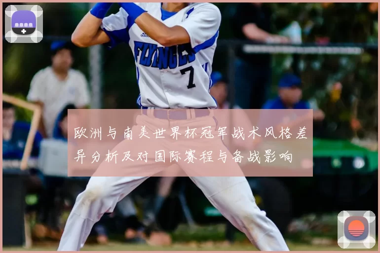 欧洲与南美世界杯冠军战术风格差异分析及对国际赛程与备战影响