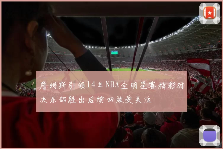 詹姆斯引领14年NBA全明星赛精彩对决东部胜出后续回放受关注