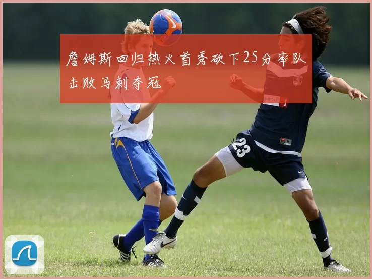 詹姆斯回归热火首秀砍下25分率队击败马刺夺冠