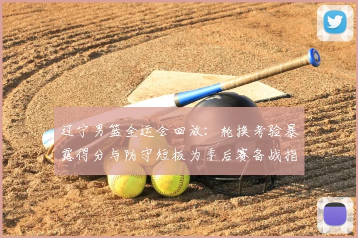 辽宁男篮全运会回放：轮换考验暴露得分与防守短板为季后赛备战指明调整点