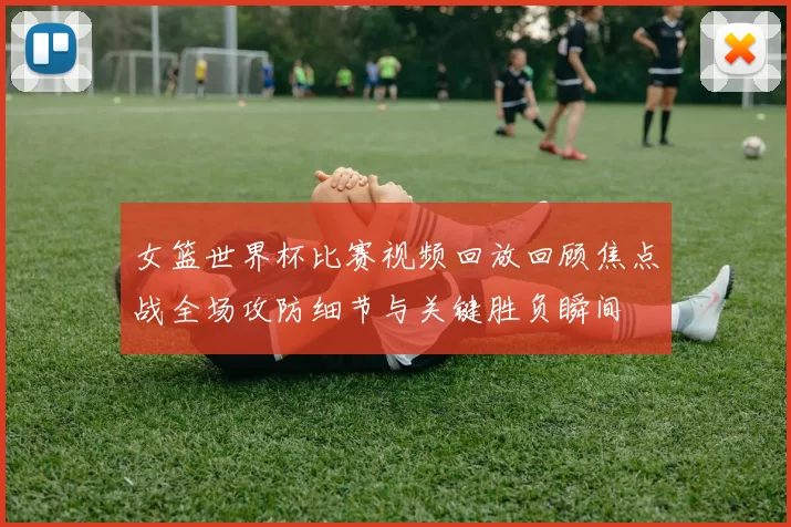 女篮世界杯比赛视频回放回顾焦点战全场攻防细节与关键胜负瞬间