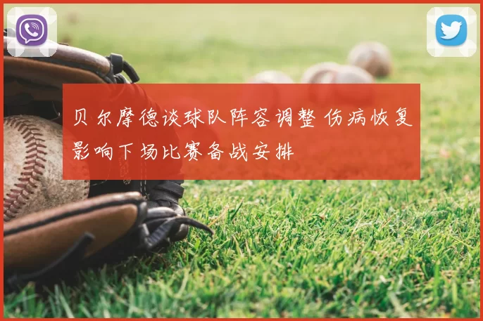 贝尔摩德谈球队阵容调整 伤病恢复影响下场比赛备战安排