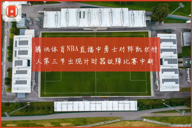 腾讯体育NBA直播中勇士对阵凯尔特人第三节出现计时器故障比赛中断十分钟