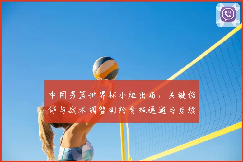 中国男篮世界杯小组出局，关键伤停与战术调整制约晋级通道与后续备战