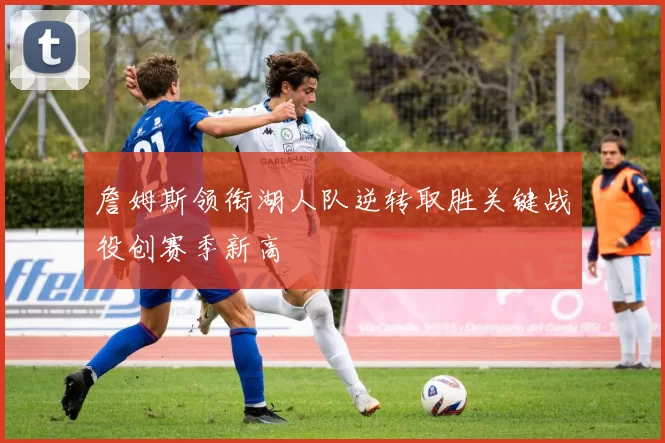 詹姆斯领衔湖人队逆转取胜关键战役创赛季新高