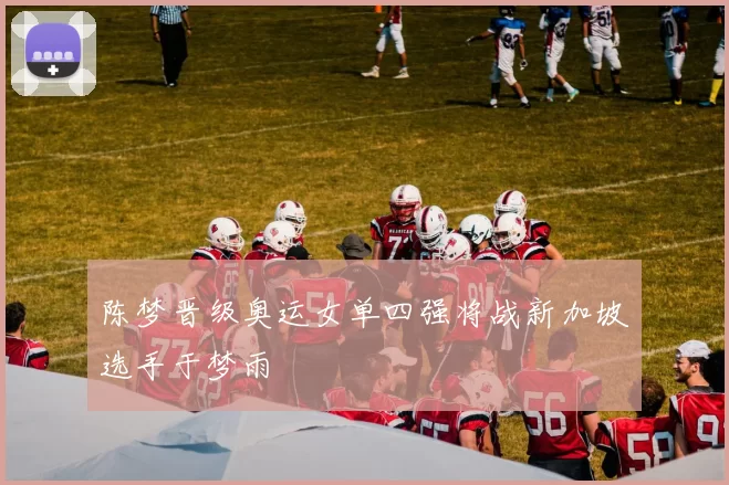 陈梦晋级奥运女单四强将战新加坡选手于梦雨